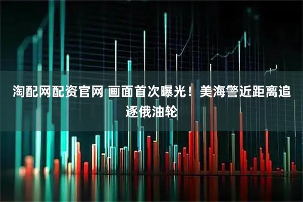 淘配网配资官网 画面首次曝光！美海警近距离追逐俄油轮