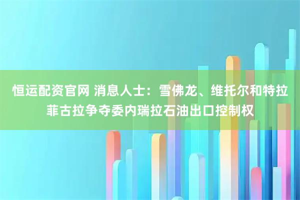 恒运配资官网 消息人士：雪佛龙、维托尔和特拉菲古拉争夺委内瑞拉石油出口控制权