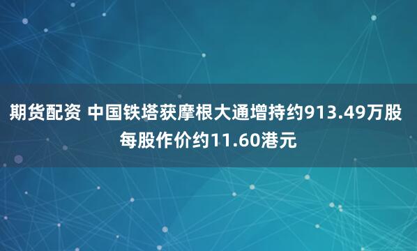 期货配资 中国铁塔获摩根大通增持约913.49万股 每股作价约11.60港元