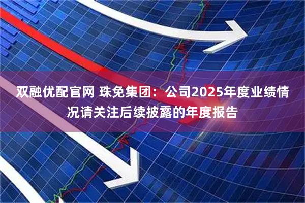 双融优配官网 珠免集团：公司2025年度业绩情况请关注后续披露的年度报告