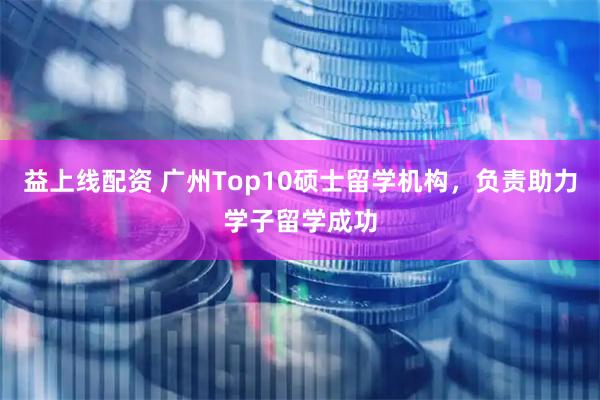 益上线配资 广州Top10硕士留学机构，负责助力学子留学成功