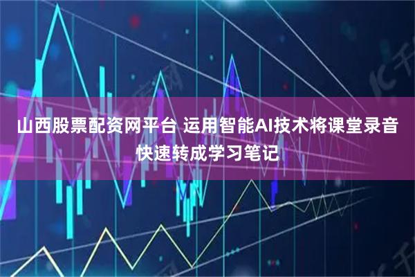 山西股票配资网平台 运用智能AI技术将课堂录音快速转成学习笔记