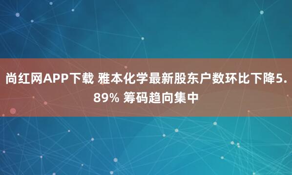 尚红网APP下载 雅本化学最新股东户数环比下降5.89% 筹码趋向集中