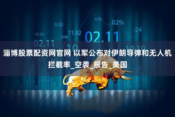 淄博股票配资网官网 以军公布对伊朗导弹和无人机拦截率_空袭_报告_美国