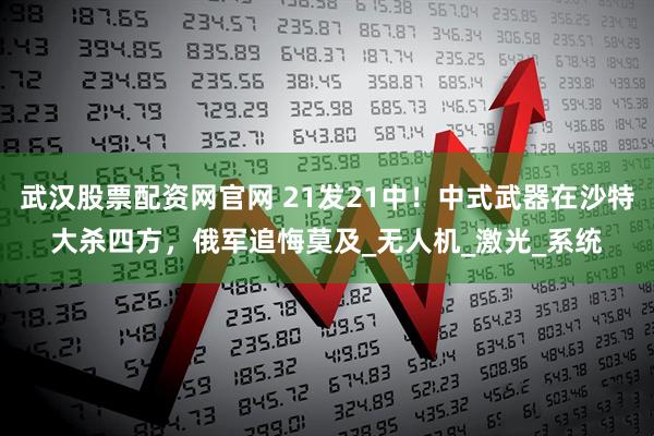 武汉股票配资网官网 21发21中！中式武器在沙特大杀四方，俄军追悔莫及_无人机_激光_系统