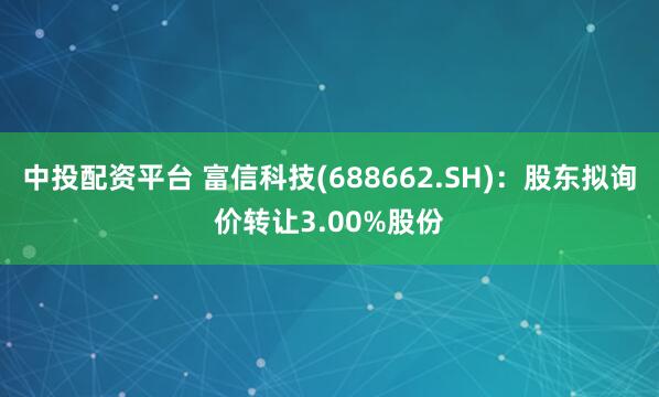中投配资平台 富信科技(688662.SH)：股东拟询价转让3.00%股份