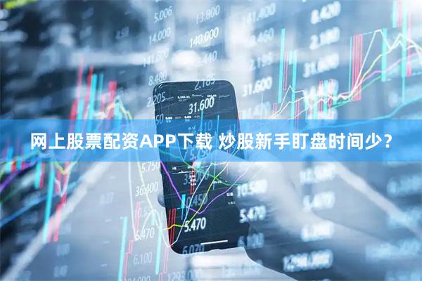 网上股票配资APP下载 炒股新手盯盘时间少？