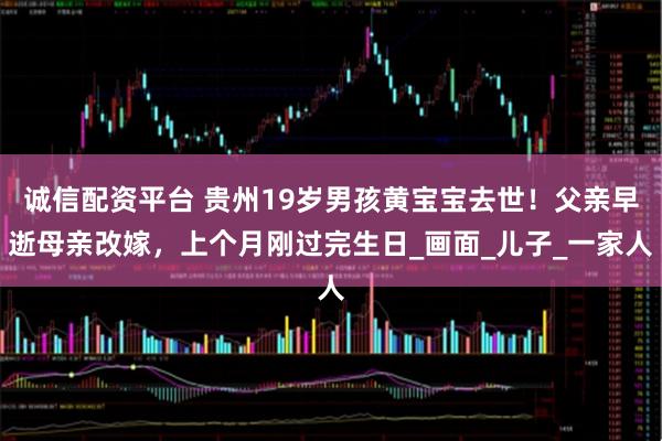 诚信配资平台 贵州19岁男孩黄宝宝去世！父亲早逝母亲改嫁，上个月刚过完生日_画面_儿子_一家人