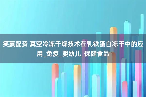 笑赢配资 真空冷冻干燥技术在乳铁蛋白冻干中的应用_免疫_婴幼儿_保健食品