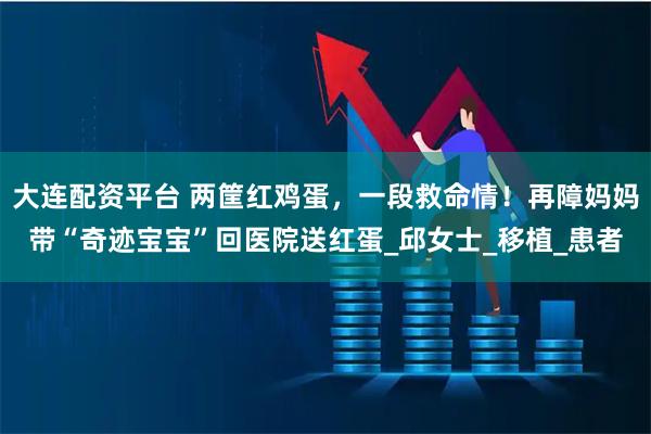 大连配资平台 两筐红鸡蛋，一段救命情！再障妈妈带“奇迹宝宝”回医院送红蛋_邱女士_移植_患者
