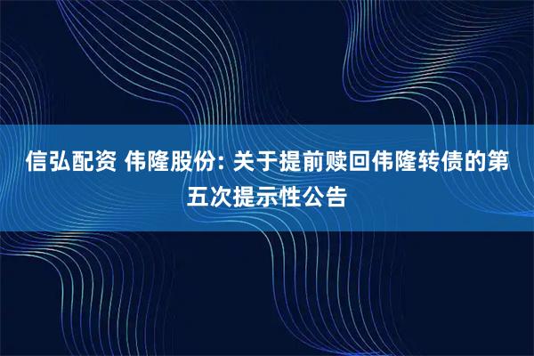 信弘配资 伟隆股份: 关于提前赎回伟隆转债的第五次提示性公告