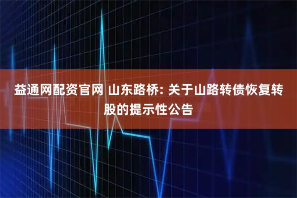 益通网配资官网 山东路桥: 关于山路转债恢复转股的提示性公告