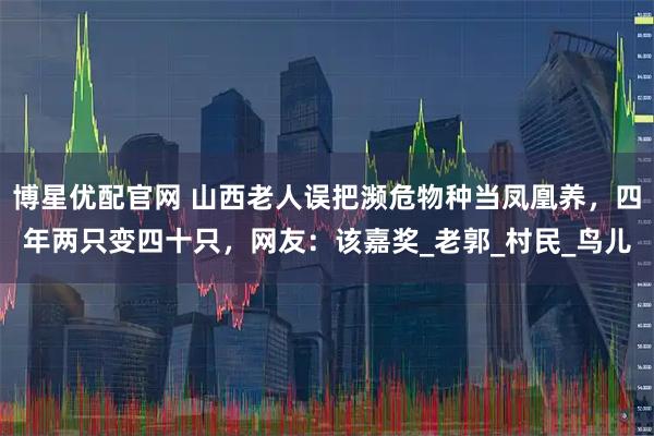 博星优配官网 山西老人误把濒危物种当凤凰养，四年两只变四十只，网友：该嘉奖_老郭_村民_鸟儿