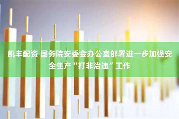 凯丰配资 国务院安委会办公室部署进一步加强安全生产“打非治违”工作