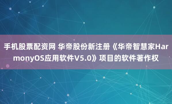 手机股票配资网 华帝股份新注册《华帝智慧家HarmonyOS应用软件V5.0》项目的软件著作权