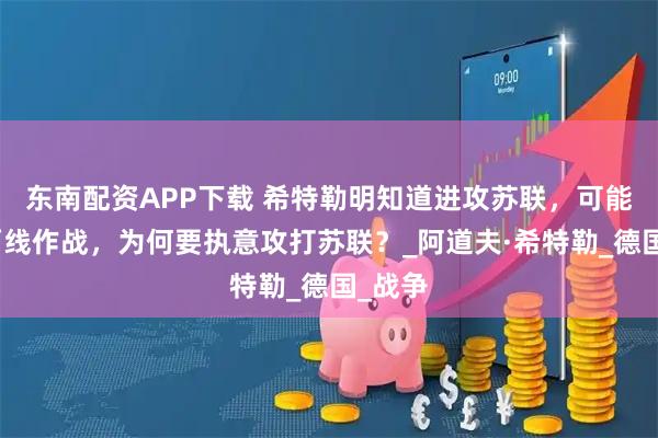 东南配资APP下载 希特勒明知道进攻苏联，可能陷入两线作战，为何要执意攻打苏联？_阿道夫·希特勒_德国_战争