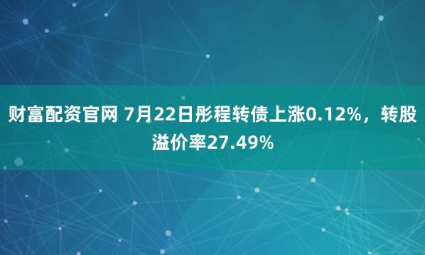 财富配资官网 7月22日彤程转债上涨0.12%，转股溢价率27.49%