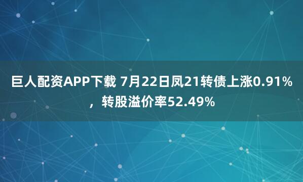 巨人配资APP下载 7月22日凤21转债上涨0.91%，转股溢价率52.49%