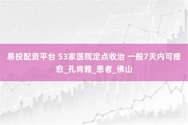 易投配资平台 53家医院定点收治 一般7天内可痊愈_孔肯雅_患者_佛山