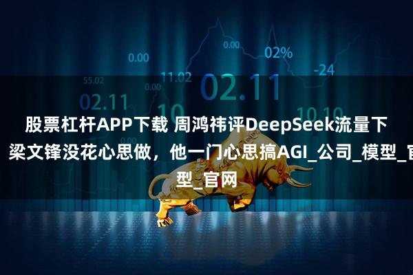 股票杠杆APP下载 周鸿祎评DeepSeek流量下滑：梁文锋没花心思做，他一门心思搞AGI_公司_模型_官网