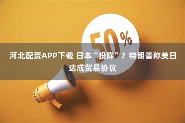 河北配资APP下载 日本“投降”？特朗普称美日达成贸易协议