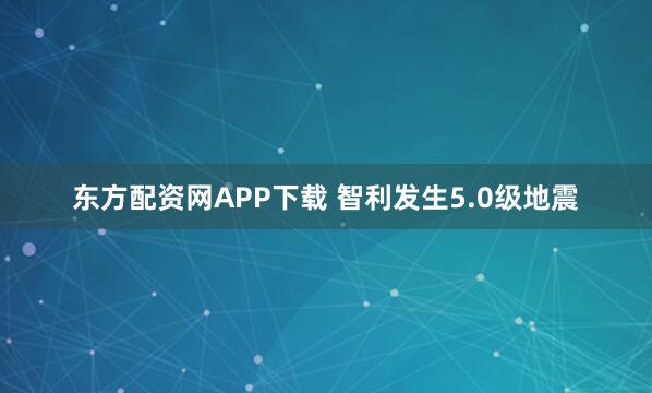 东方配资网APP下载 智利发生5.0级地震