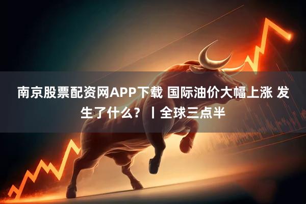 南京股票配资网APP下载 国际油价大幅上涨 发生了什么？丨全球三点半