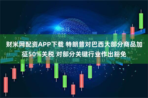 财米网配资APP下载 特朗普对巴西大部分商品加征50%关税 对部分关键行业作出豁免