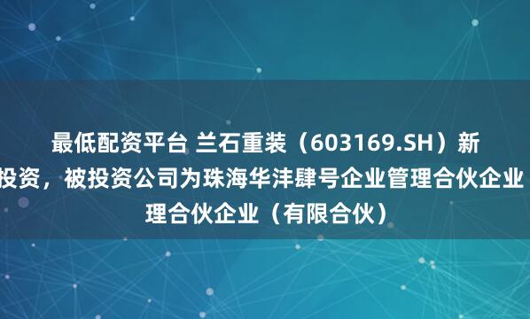 最低配资平台 兰石重装（603169.SH）新增一起对外投资，被投资公司为珠海华沣肆号企业管理合伙企业（有限合伙）