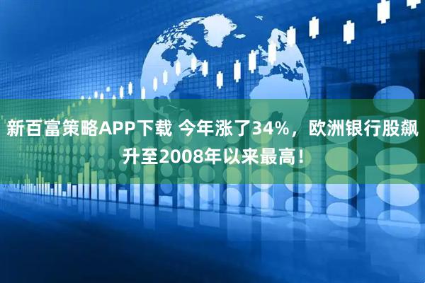 新百富策略APP下载 今年涨了34%，欧洲银行股飙升至2008年以来最高！