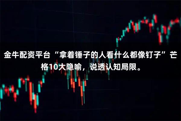 金牛配资平台 “拿着锤子的人看什么都像钉子” 芒格10大隐喻,说透认知局限。