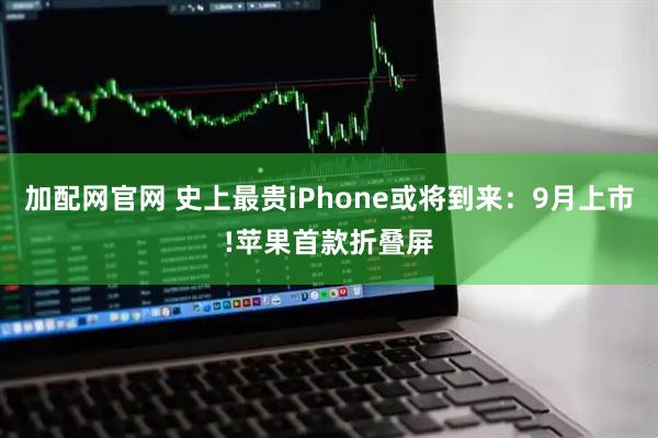 加配网官网 史上最贵iPhone或将到来：9月上市!苹果首款折叠屏