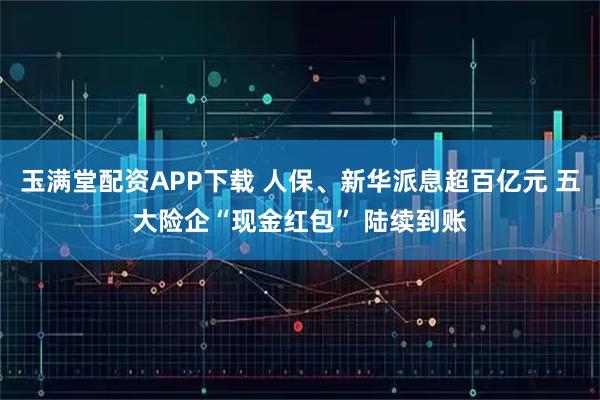 玉满堂配资APP下载 人保、新华派息超百亿元 五大险企“现金红包” 陆续到账