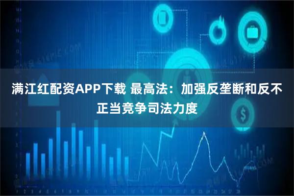 满江红配资APP下载 最高法：加强反垄断和反不正当竞争司法力度