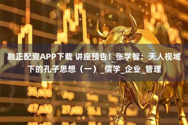 融正配资APP下载 讲座预告！张学智：天人视域下的孔子思想（一）_儒学_企业_管理