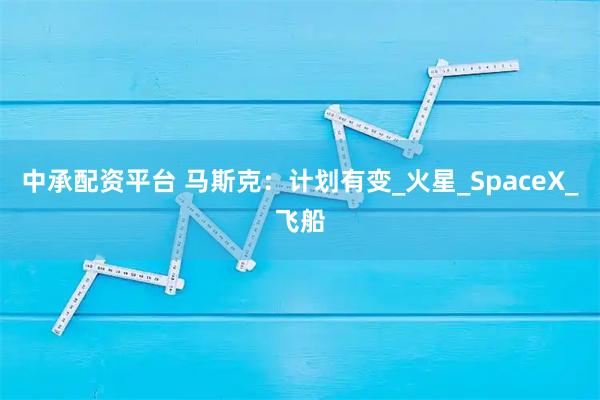 中承配资平台 马斯克：计划有变_火星_SpaceX_飞船