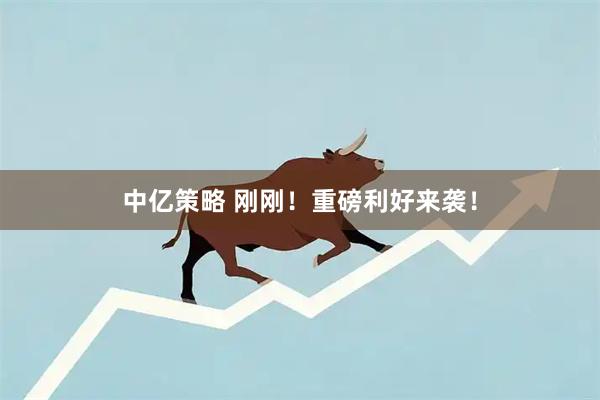 中亿策略 刚刚!重磅利好来袭!