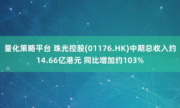 量化策略平台 珠光控股(01176.HK)中期总收入约14.66亿港元 同比增加约103%