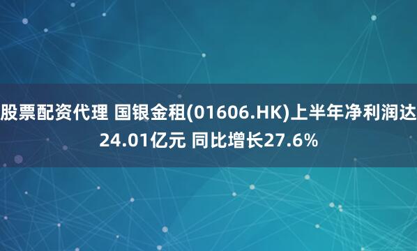 股票配资代理 国银金租(01606.HK)上半年净利润达24.01亿元 同比增长27.6%