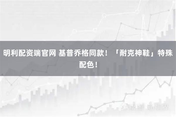 明利配资端官网 基普乔格同款！「耐克神鞋」特殊配色！