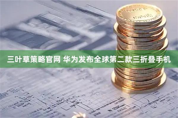 三叶草策略官网 华为发布全球第二款三折叠手机