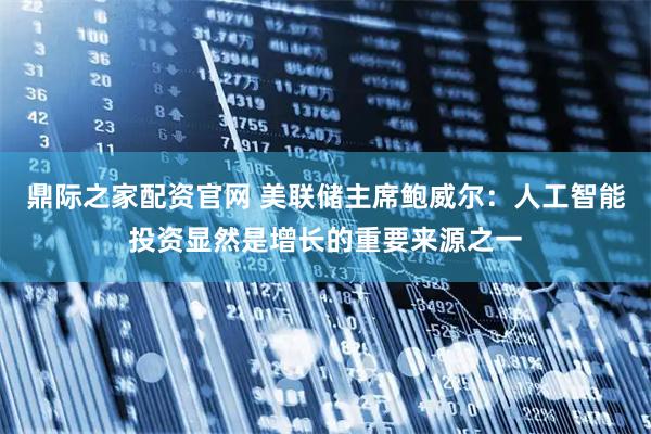 鼎际之家配资官网 美联储主席鲍威尔：人工智能投资显然是增长的重要来源之一