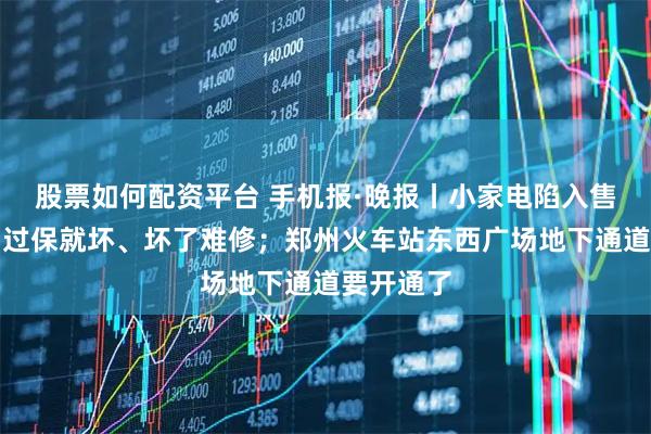 股票如何配资平台 手机报·晚报丨小家电陷入售后困境:过保就坏、坏了难修;郑州火车站东西广场地下通道要开通了