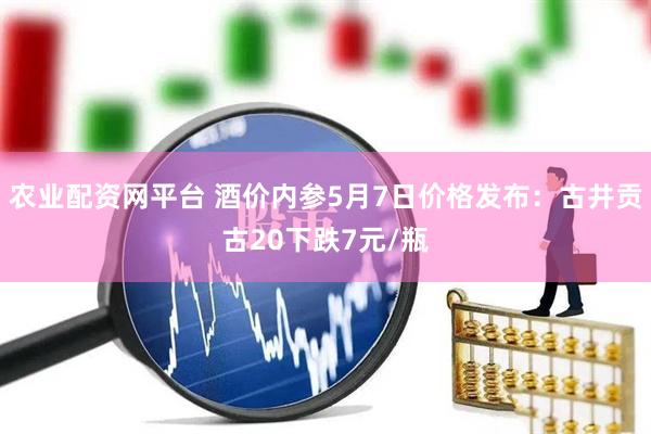 农业配资网平台 酒价内参5月7日价格发布：古井贡古20下跌7元/瓶