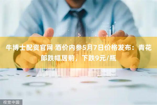 牛博士配资官网 酒价内参5月7日价格发布：青花郎跌幅居前，下跌9元/瓶