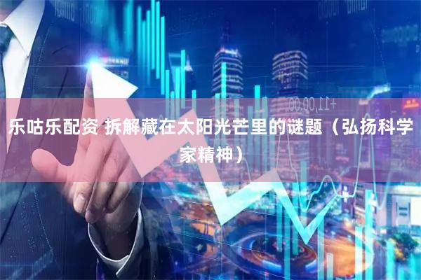 乐咕乐配资 拆解藏在太阳光芒里的谜题（弘扬科学家精神）